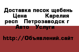 Доставка песок щебень  › Цена ­ 100 - Карелия респ., Петрозаводск г. Авто » Услуги   